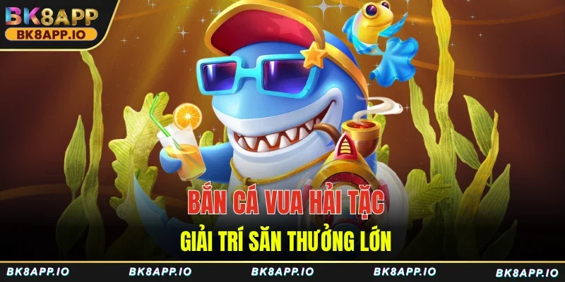 Bắn cá Vua Hải Tặc giải trí săn thưởng lớn