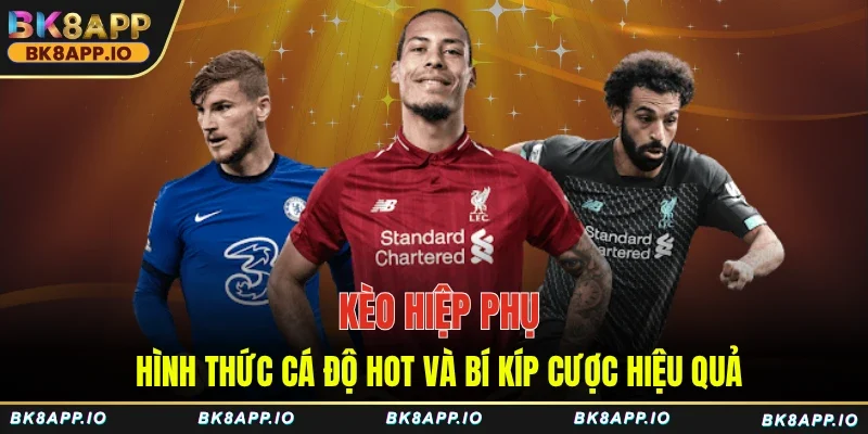 Kèo Hiệp Phụ - Hình Thức Cá Độ Hot Và Bí Kíp Cược Hiệu Quả