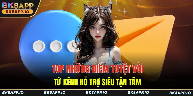 Top những điểm tuyệt vời từ kênh hỗ trợ siêu tận tâm